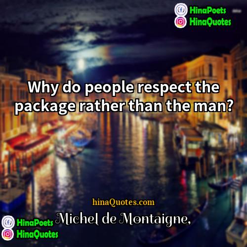 Michel de Montaigne Quotes | Why do people respect the package rather